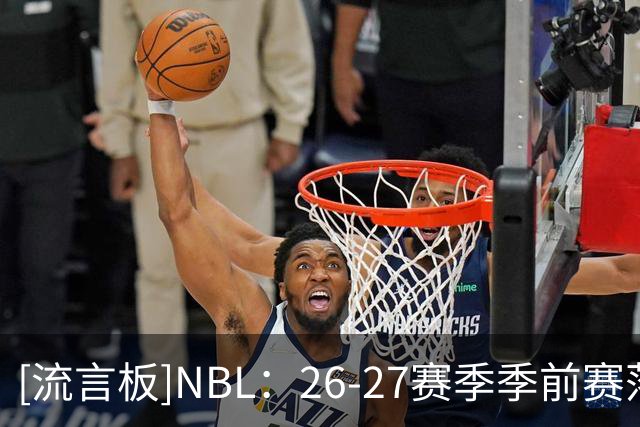 [流言板]NBL：26-27赛季季前赛落地贵州&山东，于11月18日-22日进行